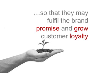 …so that they may
fulfil the brand
promise and grow
customer loyalty
 