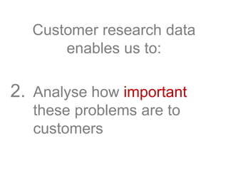 Customer research data
enables us to:
2. Analyse how important
these problems are to
customers
 