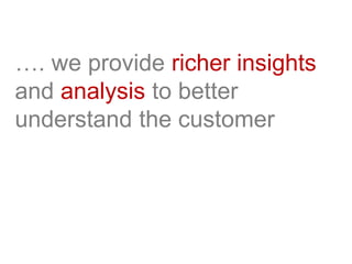 …. we provide richer insights
and analysis to better
understand the customer
 