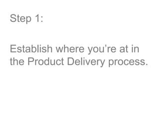 Step 1:
Establish where you’re at in
the Product Delivery process.
 