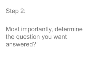 Step 2:
Most importantly, determine
the question you want
answered?
 
