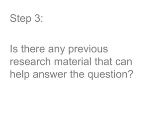 Step 3:
Is there any previous
research material that can
help answer the question?
 
