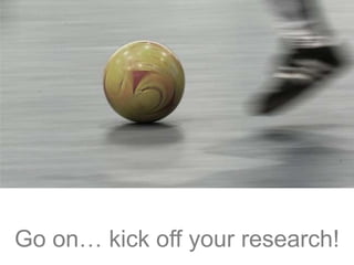 Go on… kick off your research!
 