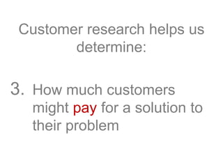 Customer research helps us
determine:
3. How much customers
might pay for a solution to
their problem
 