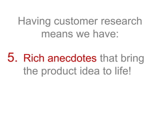 Having customer research
means we have:
5. Rich anecdotes that bring
the product idea to life!
 