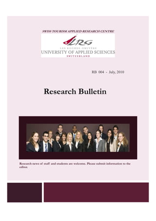 SWISS TOURISM APPLIED RESEARCH CENTRE




                                                    RB 004 - July, 2010




                 Research Bulletin




Research news of staff and students are welcome. Please submit information to the
editor.
 