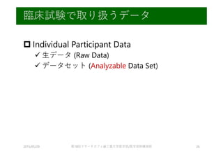  Individual Participant Data
 生データ (Raw Data)
 データセット (Analyzable Data Set)
2015/05/29 第18回リサーチカフェ@三重大学医学部/医学部附属病院 26
臨...