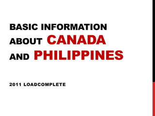 BASIC INFORMATION
ABOUT   CANADA
AND    PHILIPPINES

2011 LOADCOMPLETE
 
