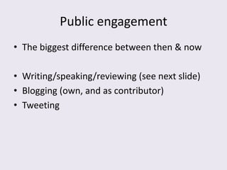 Public engagement
• The biggest difference between then & now

• Writing/speaking/reviewing (see next slide)
• Blogging (own, and as contributor)
• Tweeting
 
