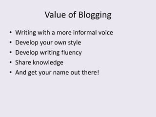 Value of Blogging
•   Writing with a more informal voice
•   Develop your own style
•   Develop writing fluency
•   Share knowledge
•   And get your name out there!
 
