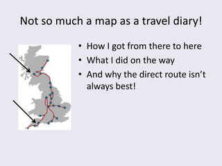 Not so much a map as a travel diary!
           • How I got from there to here
           • What I did on the way
           • And why the direct route isn’t
             always best!
 