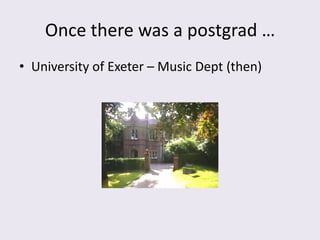Once there was a postgrad …
• University of Exeter – Music Dept (then)
 