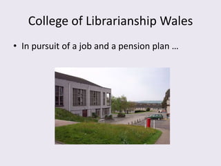 College of Librarianship Wales
• In pursuit of a job and a pension plan …
 