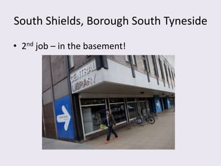 South Shields, Borough South Tyneside
• 2nd job – in the basement!
 