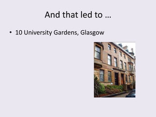And that led to …
• 10 University Gardens, Glasgow
 