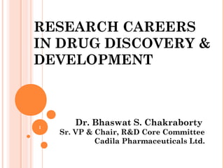 RESEARCH CAREERS
IN DRUG DISCOVERY &
DEVELOPMENT
Dr. Bhaswat S. Chakraborty
Sr. VP & Chair, R&D Core Committee
Cadila Pharmaceuticals Ltd.
1
 