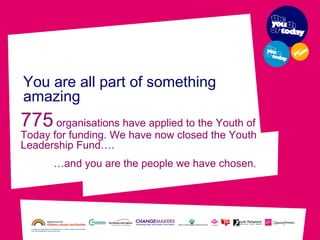 You are all part of something amazing 775   organisations  have applied to the Youth of Today for funding. We have now closed the Youth Leadership Fund….  … and you are the people we have chosen. 