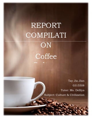 0
REPORT
COMPILATI
ON
Coffee
Culture
Batu Pahat
Tay Jia Jian
0315508
Tutor: Ms. Delliya
Subject: Culture & Civilization
 