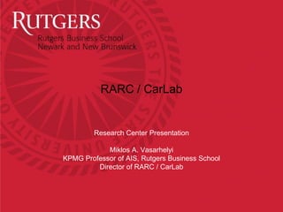 RARC / CarLab


         Research Center Presentation

            Miklos A. Vasarhelyi
KPMG Professor of AIS, Rutgers Business School
         Director of RARC / CarLab
 