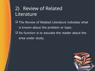 2) Review of Related
Literature
 The Review of Related Literature indicates what
is known about the problem or topic.
 Its function is to educate the reader about the
area under study.
 