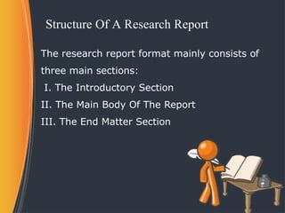 Structure Of A Research Report
The research report format mainly consists of
three main sections:
I. The Introductory Section
II. The Main Body Of The Report
III. The End Matter Section
 