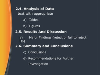 2.4. Analysis of Data
text with appropriate
a) Tables
b) Figures
2.5. Results And Discussion
a) Major Findings (reject or fail to reject
Ho)
2.6. Summary and Conclusions
c) Conclusions
d) Recommendations for Further
Investigation
 