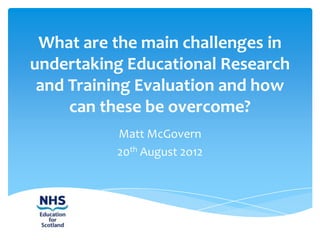 What are the main challenges in
undertaking Educational Research
 and Training Evaluation and how
     can these be overcome?
          Matt McGovern
          20th August 2o12
 