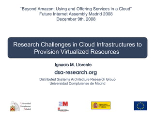 Research Challenges in Cloud Infrastructures to Provision Virtualized Resources  Ignacio M. Llorente “ Beyond Amazon: Using and Offering Services in a Cloud” Future Internet Assembly Madrid 2008 December 9th, 2008 