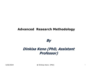 3/26/2024 @ Dinkisa Keno (PhD) 1
Advanced Research Methodology
By
Dinkisa Keno (PhD, Assistant
Professor)
 