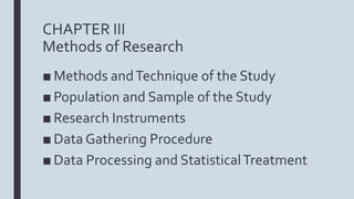 CHAPTER III
Methods of Research
■ Methods andTechnique of the Study
■ Population and Sample of the Study
■ Research Instruments
■ Data Gathering Procedure
■ Data Processing and StatisticalTreatment
 