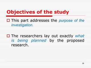 Objectives of the study
 This part addresses the purpose of the
investigation.
 The researchers lay out exactly what
is being planned by the proposed
research.
38
 
