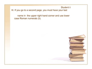 Student ii
III. If you go to a second page, you must have your last

     name in the upper right hand corner and use lower
  case Roman numerals (ii).
 