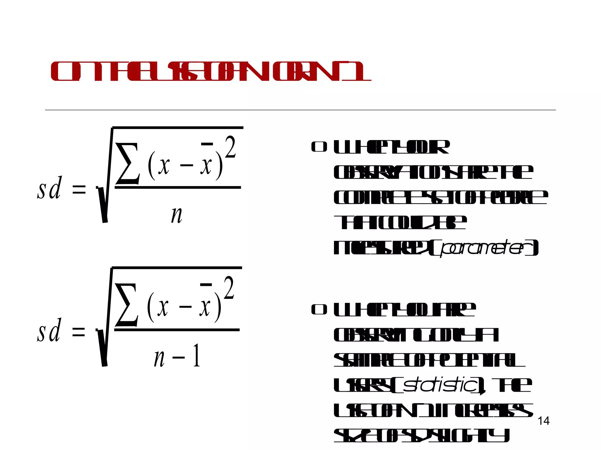 On the use of N or N-1 When your observations are the complete set of people that could be measured ( parameter ) When you are observing only a sample of potential users ( statistic ), the use of N-1 increases size of sd slightly 