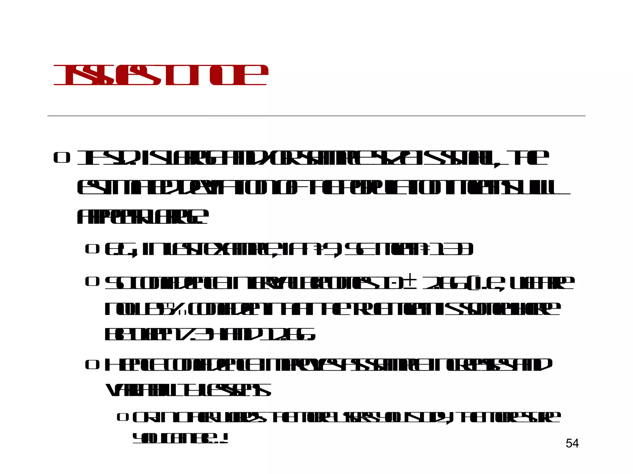 Issues to note  If s.d. is large and/or sample size is small, the estimated deviation of the population means will appear large. e.g., in last example, if n=9, SE mean=1.33  So confidence interval becomes 10    2.66 (i.e., we are now 95% confident that the true mean is somewhere between 7.34 and 12.66. Hence confidence improves as sample increases and variability lessens Or in other words: the more users you study, the more sure you can be….! 