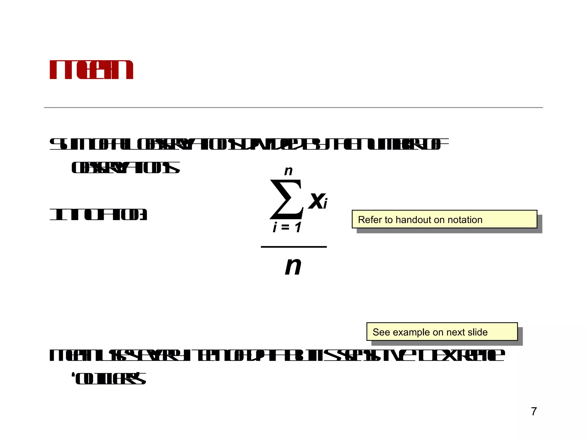 Mean Sum of all observations divided by the number of observations In notation: Mean uses every item of data but is sensitive to extreme ‘outliers’ Refer to handout on notation See example on next slide 