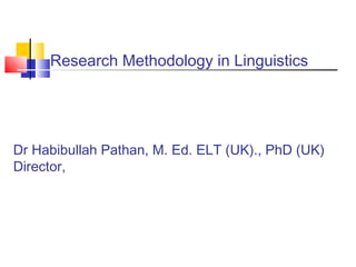 Research Methodology in Linguistics
Dr Habibullah Pathan, M. Ed. ELT (UK)., PhD (UK)
Director,
 