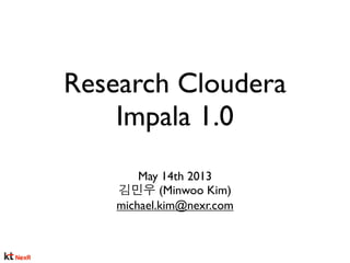 Research Cloudera
Impala 1.0
May 14th 2013
김민우 (Minwoo Kim)
michael.kim@nexr.com
1
 