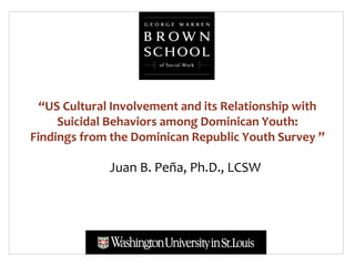 “US Cultural Involvement and its Relationship with
     Suicidal Behaviors among Dominican Youth:
Findings from the Dominican Republic Youth Survey ”

              Juan B. Peña, Ph.D., LCSW
 