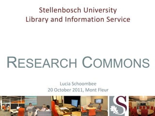 Stellenbosch University
Library and Information Service

RESEARCH COMMONS
Lucia Schoombee
20 October 2011, Mont Fleur

 