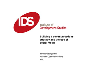 Building a communications
strategy and the use of
social media



James Georgalakis
Head of Communications
IDS
 