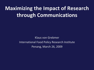 Maximizing the Impact of Research through Communications Klaus von Grebmer International Food Policy Research Institute Penang, March 26, 2009 