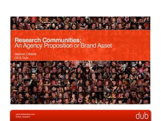 Research Communities;
An Agency Proposition or Brand Asset
Stephen Cribbett
CEO, Dub




www.dubstudios.com
@dub_research
 