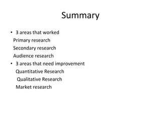 Summary
• 3 areas that worked
Primary research
Secondary research
Audience research
• 3 areas that need improvement
Quantitative Research
Qualitative Research
Market research
 