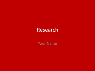 Research
Your Name
 