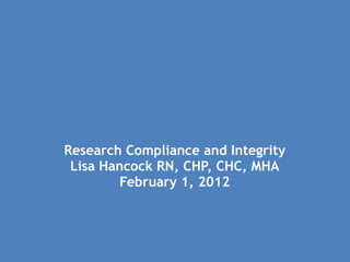 Research Compliance and Integrity Lisa Hancock RN, CHP, CHC, MHA February 1, 2012 