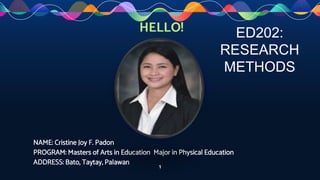 HELLO!
NAME: Cristine Joy F. Padon
PROGRAM: Masters of Arts in Education Major in Physical Education
ADDRESS: Bato, Taytay, Palawan
1
ED202:
RESEARCH
METHODS
 