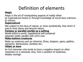 Definition of elements <ul><li>Magic </li></ul><ul><li>Magic is the art of manipulating aspects of reality either by super...