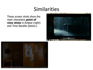 Similarities These screen shots show the main characters point of view shots in Eclipse (right) and Time Bandits (below.) 