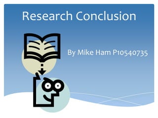 Research Conclusion

       By Mike Ham P10540735
 