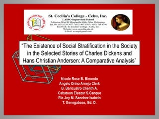 “The Existence of Social Stratification in the Society
in the Selected Stories of Charles Dickens and
Hans Christian Andersen: A Comparative Analysis”
Nicole Rose B. Binondo
Angelo Drino Arnejo Clerk
B. Baricuatro Clienth A.
Cabatuan Eleazar S.Canque
Ria Joy M. Sanchez Isabelo
T. Genegaboas, Ed. D.
 